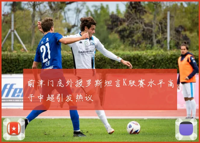 前津门虎外援罗斯坦言K联赛水平高于中超引发热议