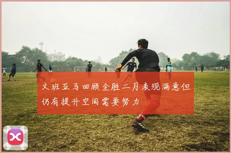 文班亚马回顾全胜二月表现满意但仍有提升空间需要努力