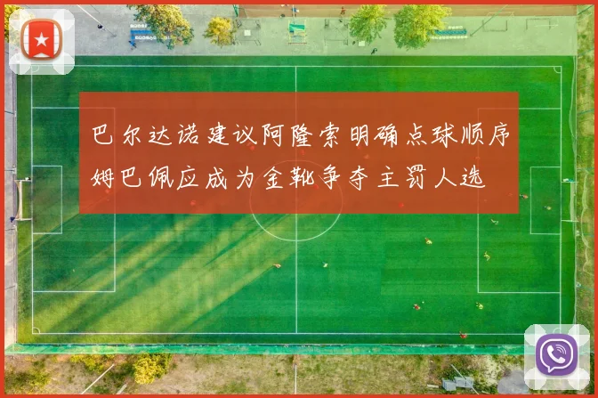 巴尔达诺建议阿隆索明确点球顺序姆巴佩应成为金靴争夺主罚人选