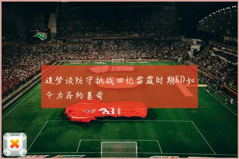 追梦谈防守挑战回忆雷霆时期KD如今力荐约基奇