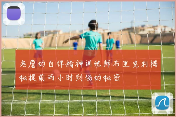老詹的自律精神训练师布里克利揭秘提前两小时到场的秘密