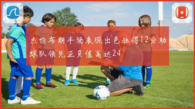 杰伦布朗半场表现出色独得12分助球队领先正负值高达24