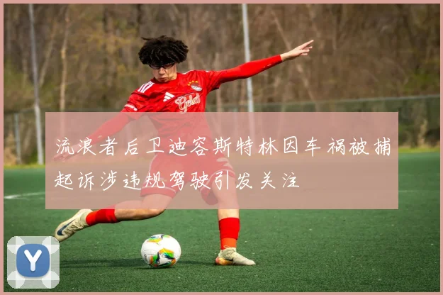 流浪者后卫迪容斯特林因车祸被捕起诉涉违规驾驶引发关注