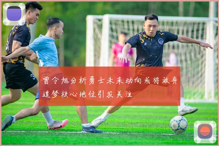 曾令旭分析勇士未来动向或将放弃追梦核心地位引发关注