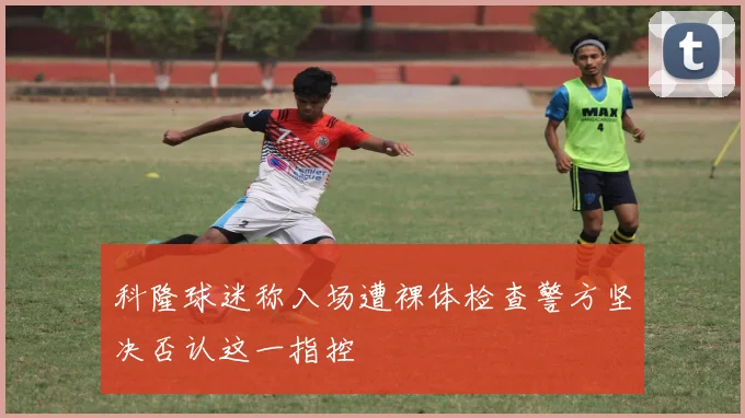 科隆球迷称入场遭裸体检查警方坚决否认这一指控