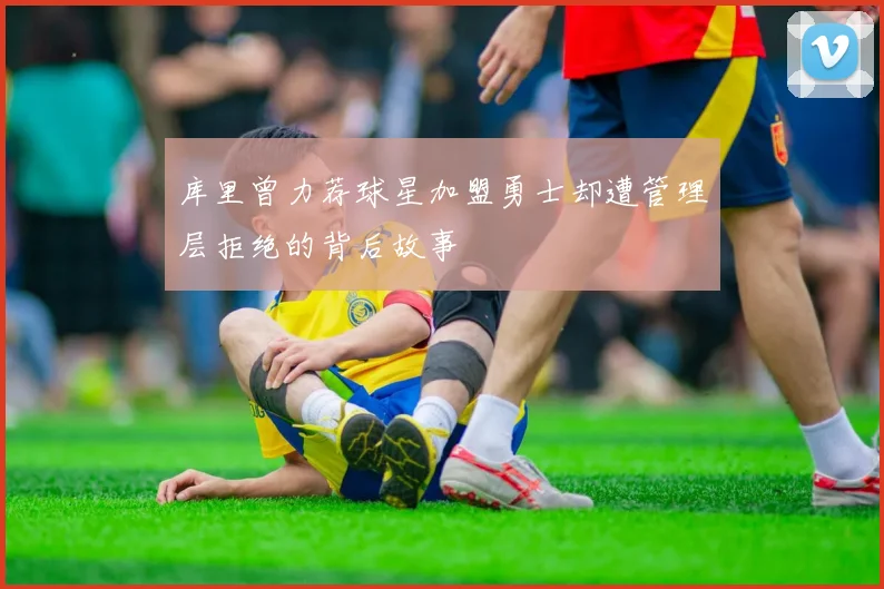 库里曾力荐球星加盟勇士却遭管理层拒绝的背后故事