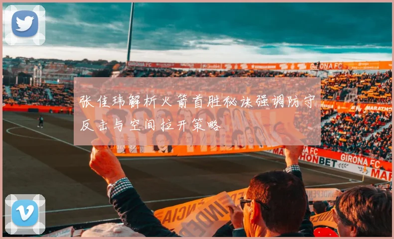 张佳玮解析火箭首胜秘诀强调防守反击与空间拉开策略