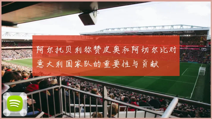 阿尔托贝利称赞皮奥和阿切尔比对意大利国家队的重要性与贡献