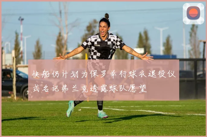 快船仍计划为保罗举行球衣退役仪式名记弗兰克透露球队愿望