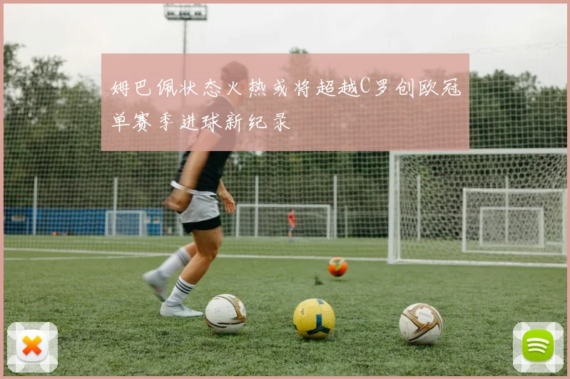 姆巴佩状态火热或将超越C罗创欧冠单赛季进球新纪录