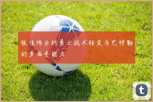 张佳玮分析勇士战术转变与巴特勒的多面手能力