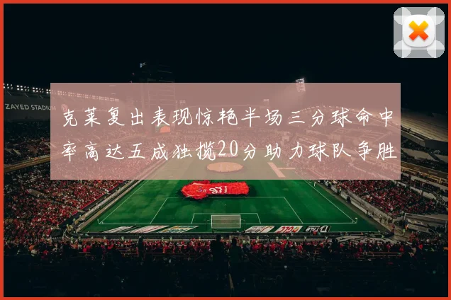 克莱复出表现惊艳半场三分球命中率高达五成独揽20分助力球队争胜