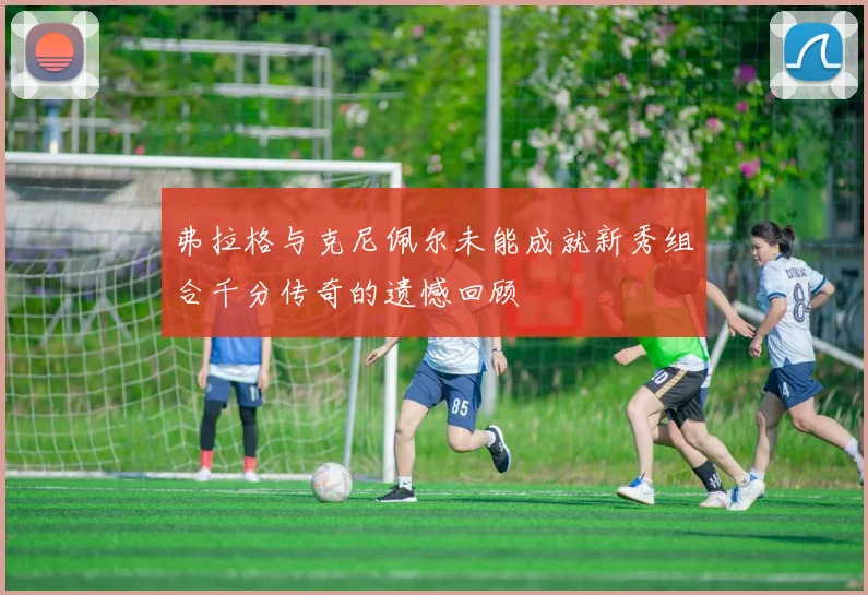 弗拉格与克尼佩尔未能成就新秀组合千分传奇的遗憾回顾