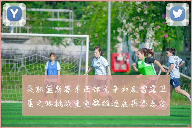 美职篮新赛季西部竞争加剧雷霆卫冕之路挑战重重群雄逐鹿再添悬念