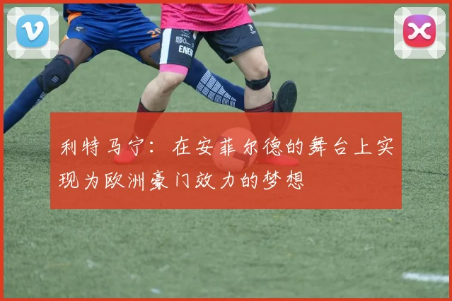 利特马宁：在安菲尔德的舞台上实现为欧洲豪门效力的梦想