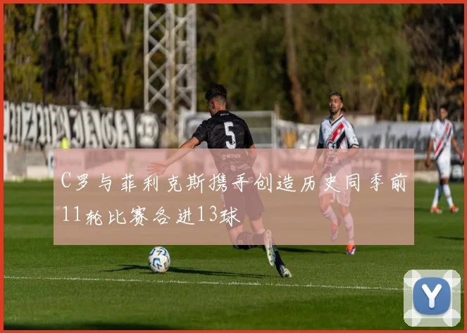 C罗与菲利克斯携手创造历史同季前11轮比赛各进13球