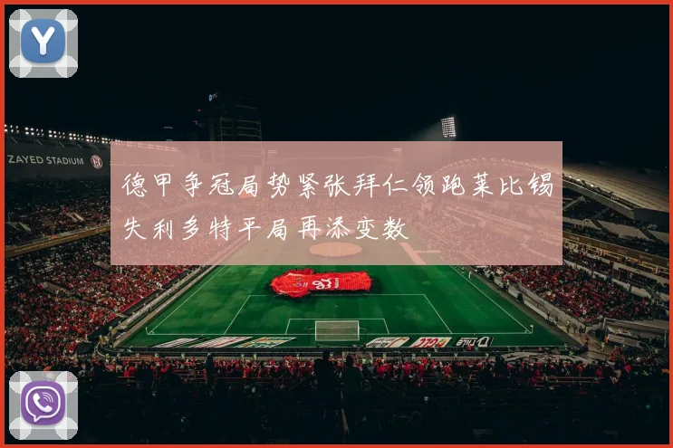 德甲争冠局势紧张拜仁领跑莱比锡失利多特平局再添变数