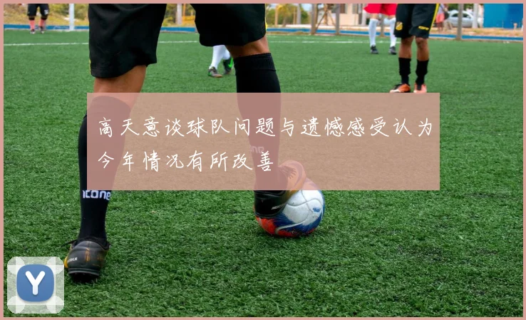 高天意谈球队问题与遗憾感受认为今年情况有所改善