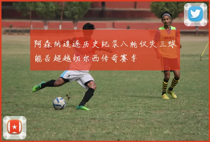阿森纳追逐历史纪录八轮仅失三球能否超越切尔西传奇赛季
