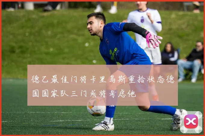 德乙最佳门将卡里乌斯重拾状态德国国家队三门或将考虑他