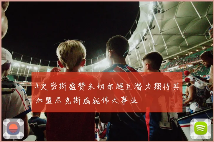 A史密斯盛赞米切尔超巨潜力期待其加盟尼克斯成就伟大事业