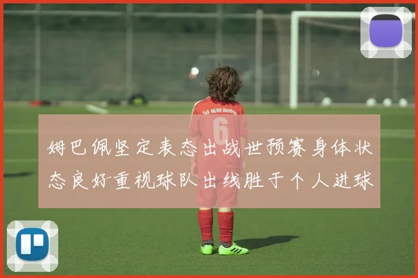 姆巴佩坚定表态出战世预赛身体状态良好重视球队出线胜于个人进球