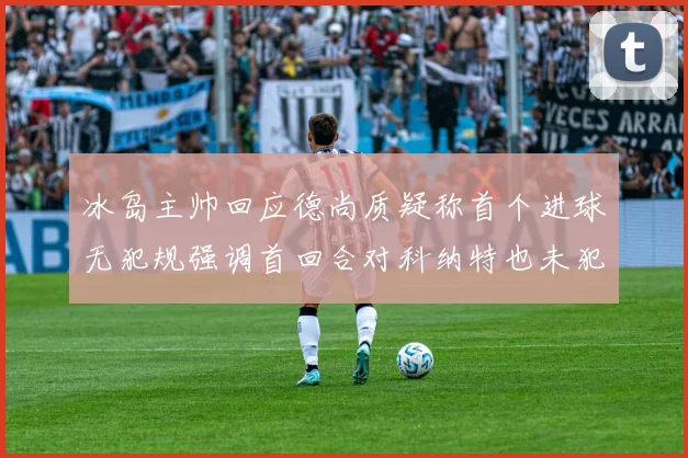 冰岛主帅回应德尚质疑称首个进球无犯规强调首回合对科纳特也未犯规