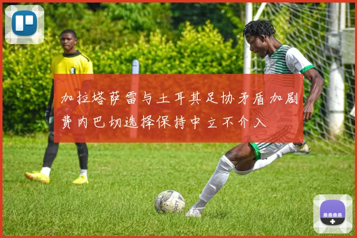 加拉塔萨雷与土耳其足协矛盾加剧费内巴切选择保持中立不介入