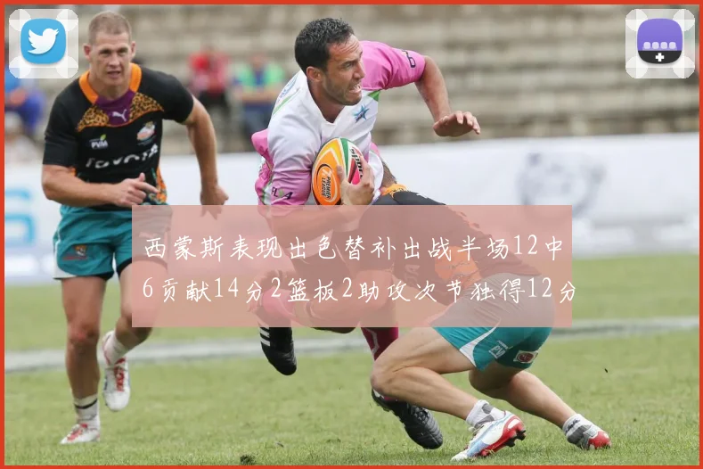 西蒙斯表现出色替补出战半场12中6贡献14分2篮板2助攻次节独得12分
