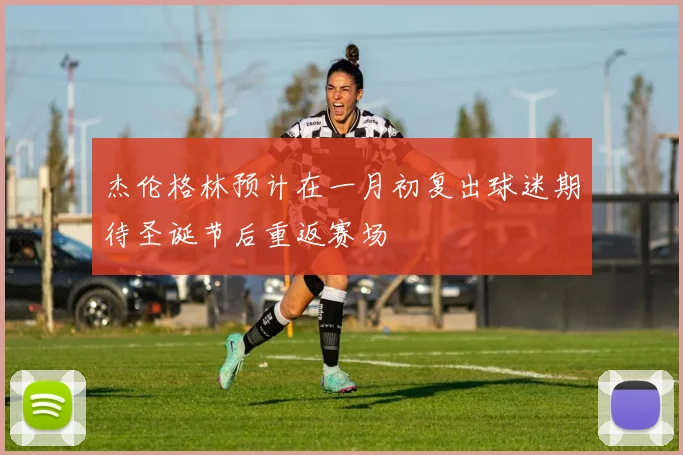 杰伦格林预计在一月初复出球迷期待圣诞节后重返赛场