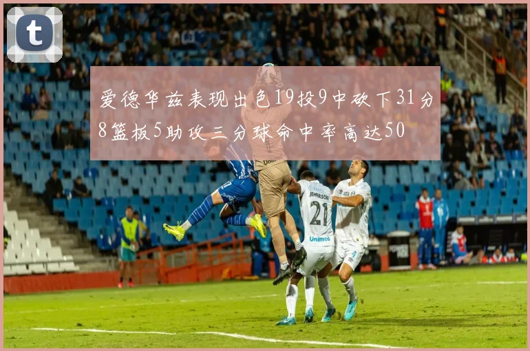 爱德华兹表现出色19投9中砍下31分8篮板5助攻三分球命中率高达50