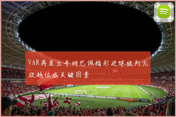 VAR再度出手姆巴佩精彩进球被判无效越位成关键因素