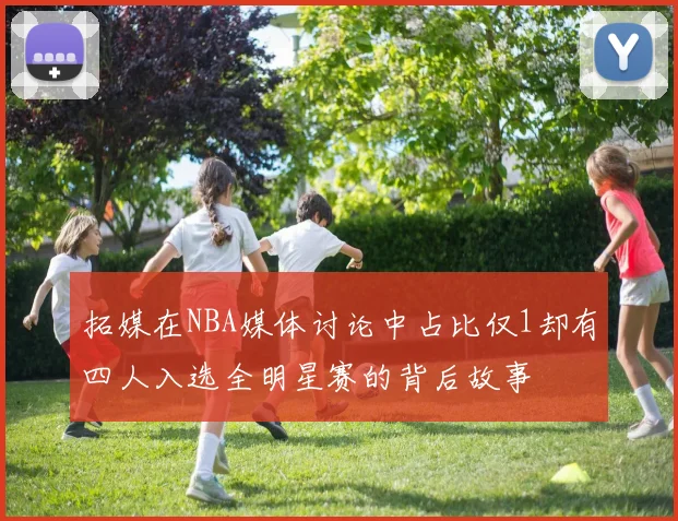 拓媒在NBA媒体讨论中占比仅1却有四人入选全明星赛的背后故事