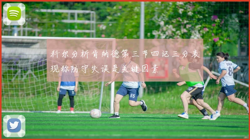 科尔分析肯纳德第三节四记三分表现称防守失误是关键因素