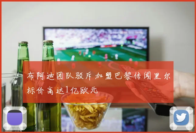 布阿迪团队驳斥加盟巴黎传闻里尔标价高达1亿欧元