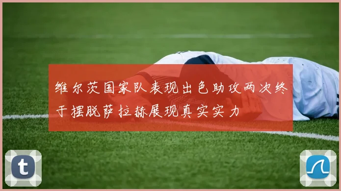 维尔茨国家队表现出色助攻两次终于摆脱萨拉赫展现真实实力