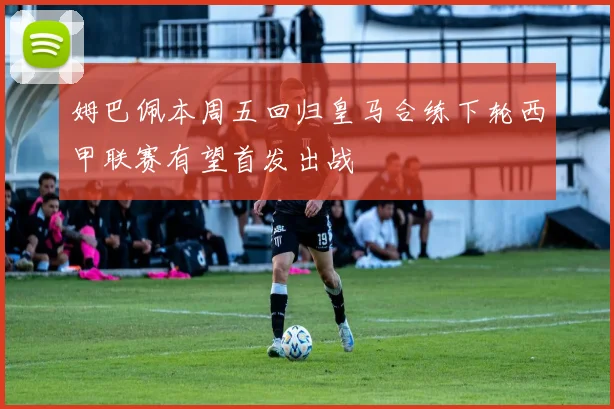 姆巴佩本周五回归皇马合练下轮西甲联赛有望首发出战