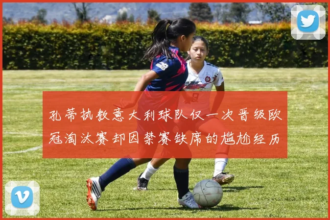 孔蒂执教意大利球队仅一次晋级欧冠淘汰赛却因禁赛缺席的尴尬经历