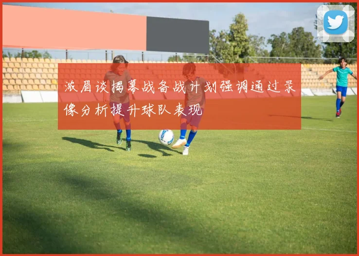 浓眉谈揭幕战备战计划强调通过录像分析提升球队表现